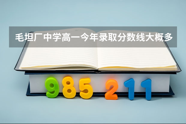 毛坦厂中学高一今年录取分数线大概多少是毛中还是金 安