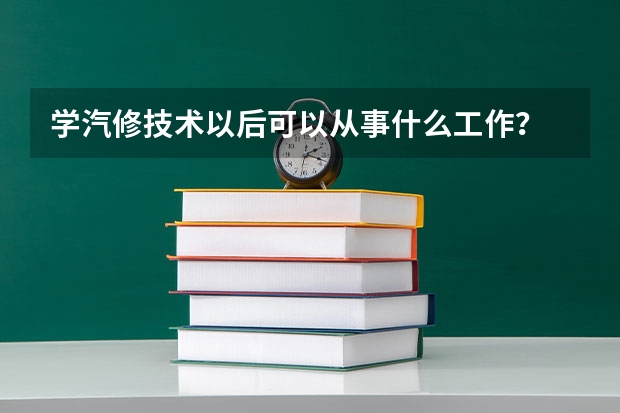 学汽修技术以后可以从事什么工作？