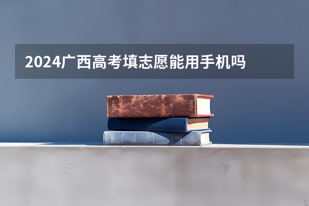 2024广西高考填志愿能用手机吗