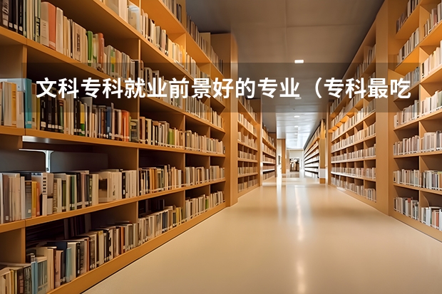 文科专科就业前景好的专业（专科最吃香的十大专业文科生）