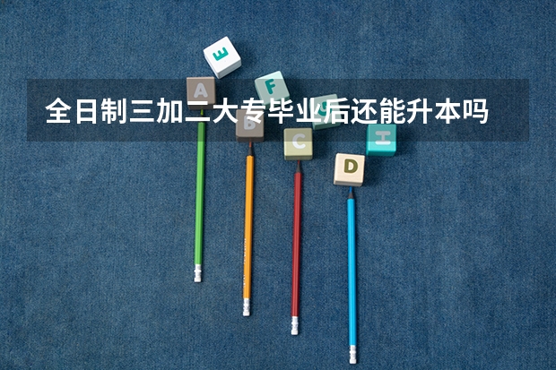 全日制三加二大专毕业后还能升本吗