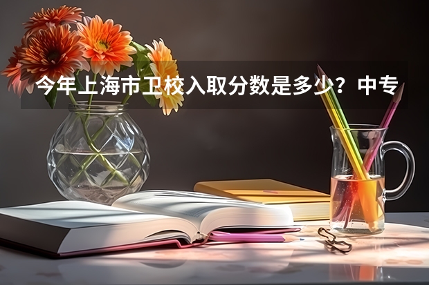今年上海市卫校入取分数是多少？中专最低分数线又是多少？拜托了，谢谢！