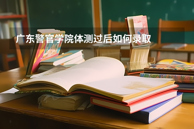 广东警官学院体测过后如何录取