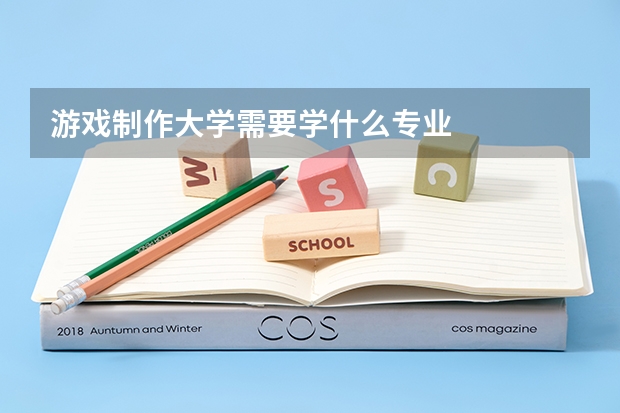 游戏制作大学需要学什么专业