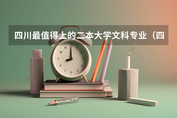 四川最值得上的二本大学文科专业（四川文科大学排名榜）