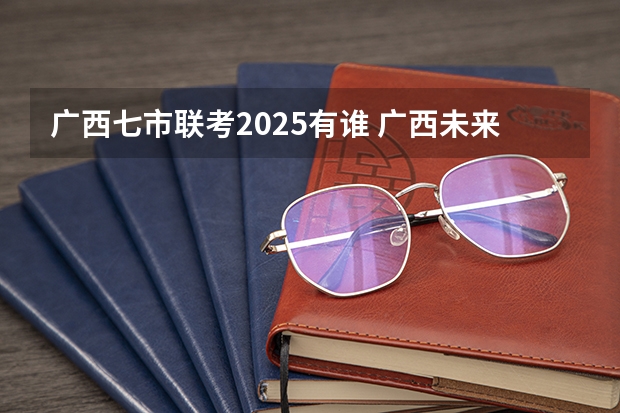 广西七市联考2025有谁 广西未来2025重点发展的城市
