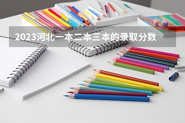 2023河北一本二本三本的录取分数线？ 2023一本二本三本的分数线广东