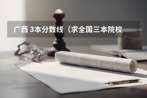 广西 3本分数线(求全国三本院校分数线)