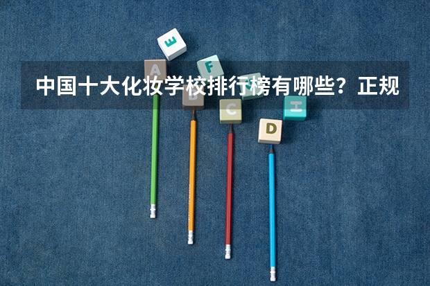 中国十大化妆学校排行榜有哪些？正规化妆学校排名？