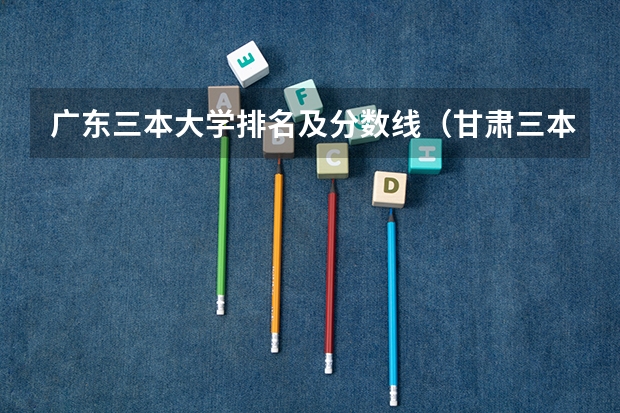 广东三本大学排名及分数线（甘肃三本大学排名及分数线）