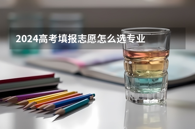 2024高考填报志愿怎么选专业