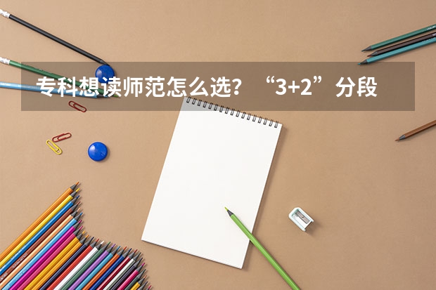 专科想读师范怎么选？“3+2”分段培养同时实现本科梦+教师梦！