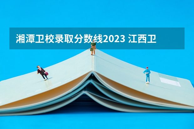 湘潭卫校录取分数线2023 江西卫校单招录取分数线