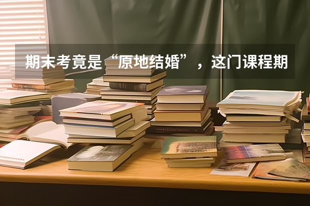 期末考竟是“原地结婚”，这门课程期末课堂考核的内容是什么？
