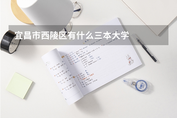 宜昌市西陵区有什么三本大学