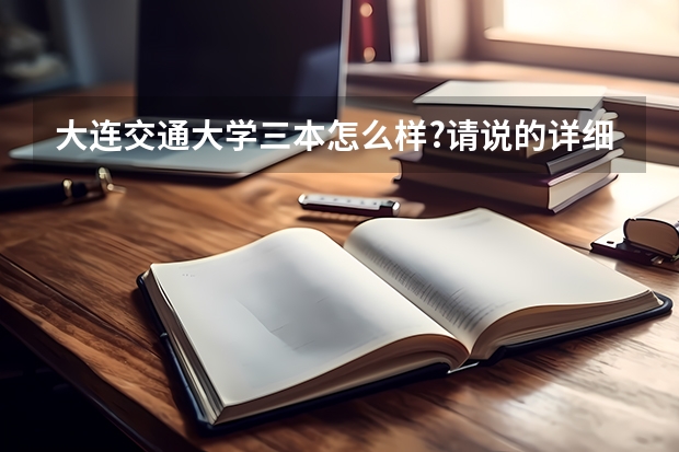 大连交通大学三本怎么样?请说的详细点,谢谢了~