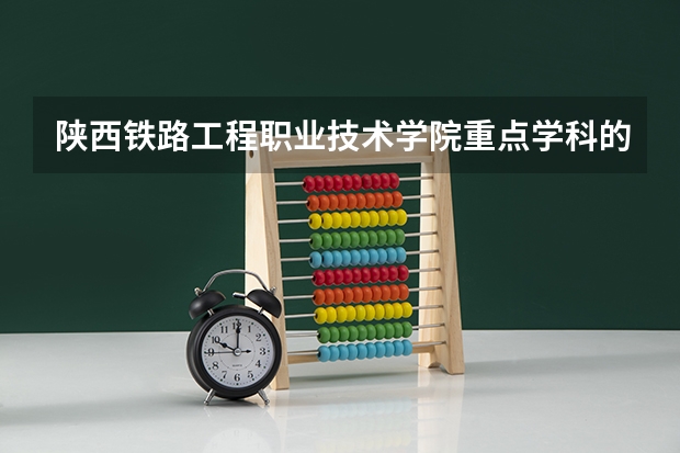 陕西铁路工程职业技术学院重点学科的名单及学科评估结果