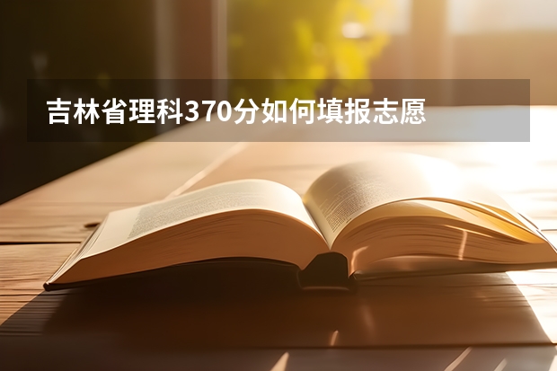 吉林省理科370分如何填报志愿