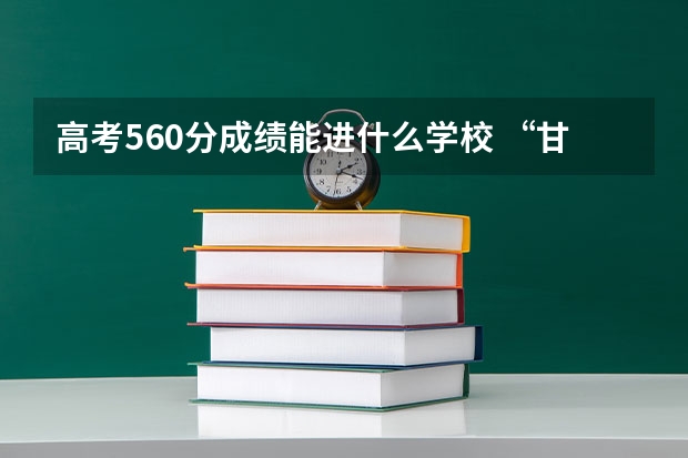 高考560分成绩能进什么学校 “甘肃少数名族考生”