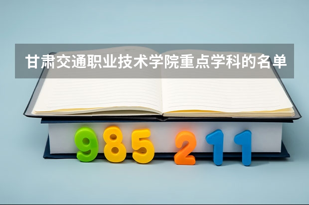 甘肃交通职业技术学院重点学科的名单及学科评估结果