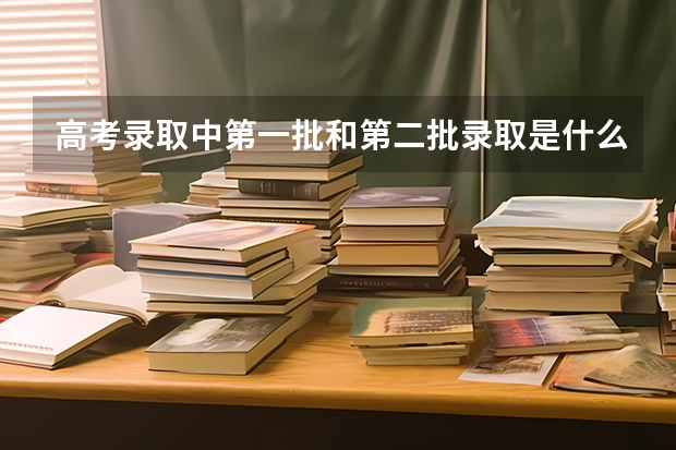 高考录取中第一批和第二批录取是什么意思