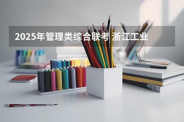 2025年管理类综合联考 浙江工业大学2025年MBA招生简章 备考全规划