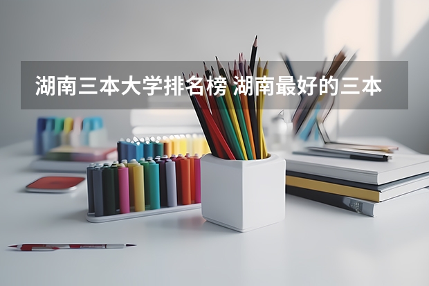 湖南三本大学排名榜 湖南最好的三本学校