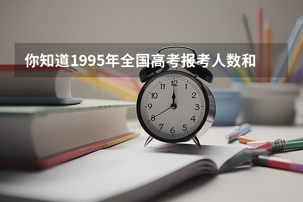 你知道1995年全国高考报考人数和录取人数是多少吗？