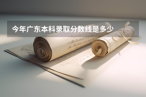 今年广东本科录取分数线是多少
