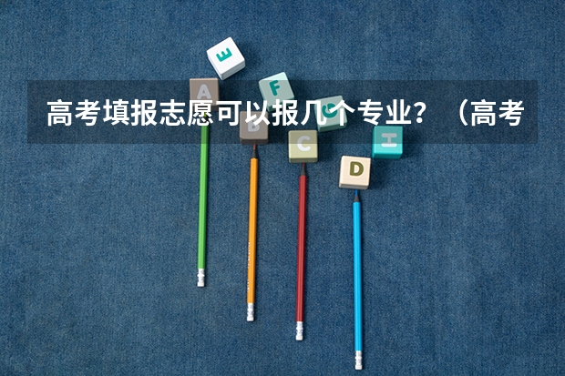 高考填报志愿可以报几个专业？（高考志愿能填报几个专业）