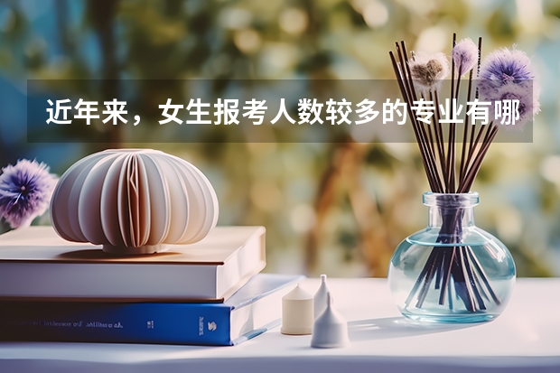 近年来，女生报考人数较多的专业有哪些？