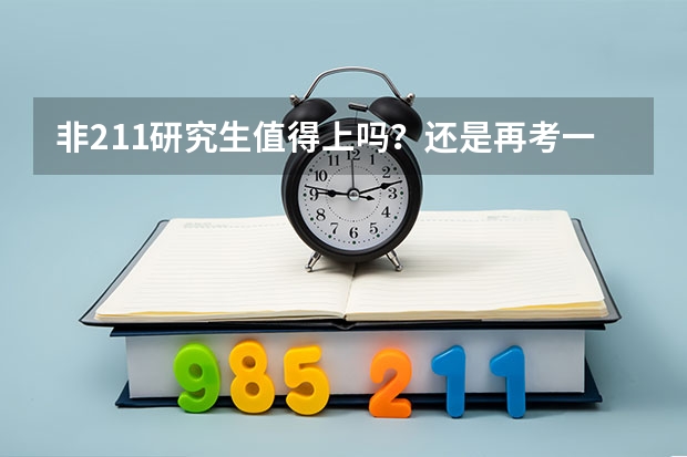 非211研究生值得上吗？还是再考一年呢？本人三本工科女，我总觉得考不上211丢人