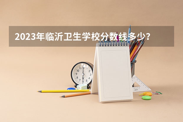 2023年临沂卫生学校分数线多少？