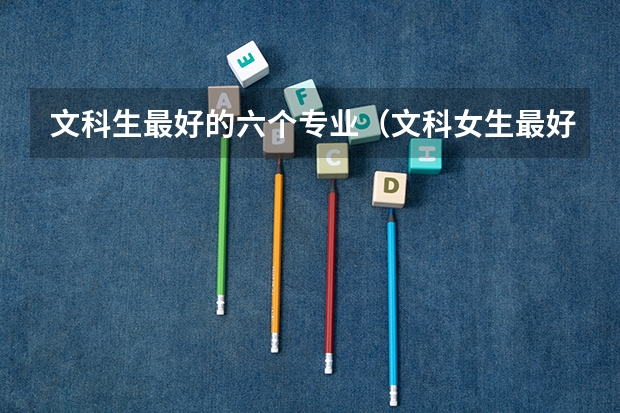 文科生最好的六个专业（文科女生最好就业的专业排名）