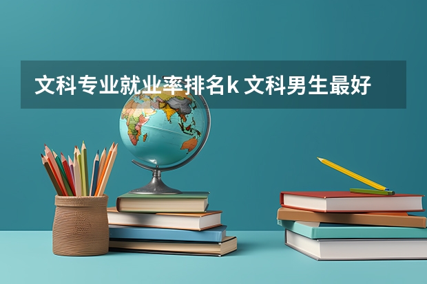 文科专业就业率排名k 文科男生最好就业的7个专业 ,发展前途挺好的,就业率也比较高