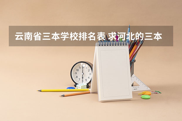 云南省三本学校排名表 求河北的三本大学排名，以及可能在第二次征集时降分的学校！
