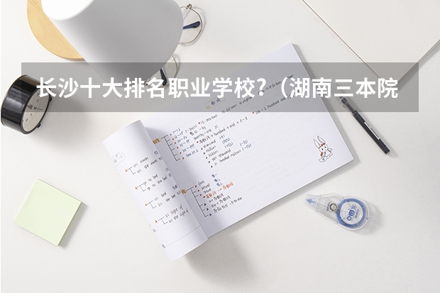 长沙十大排名职业学校?（湖南三本院校排名）