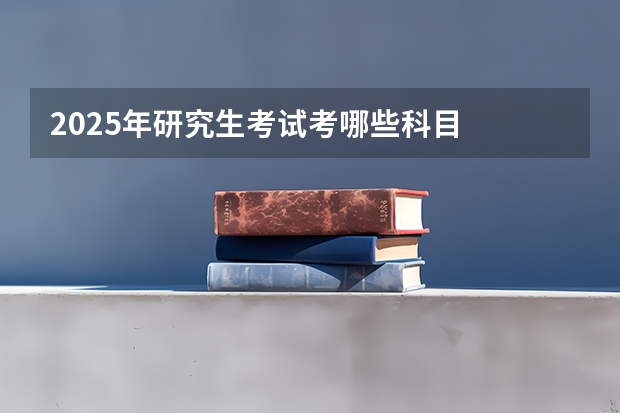2025年研究生考试考哪些科目