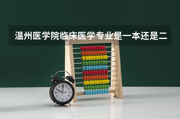 温州医学院临床医学专业是一本还是二本，临床一和临二有什么区别，都是在茶山校区吗
