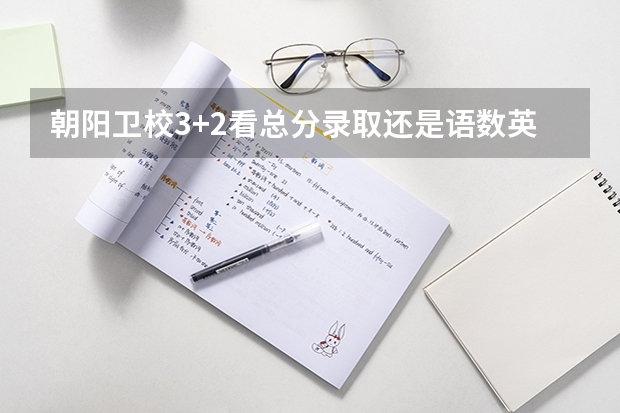 朝阳卫校3+2看总分录取还是语数英三科录取（朝阳卫校的辽宁省朝阳市卫生学校简介）
