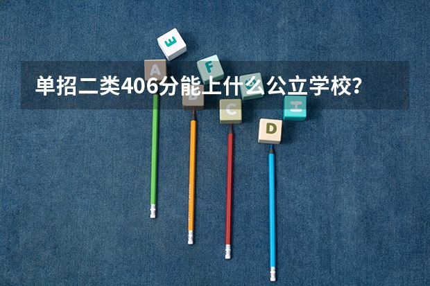 单招二类406分能上什么公立学校？