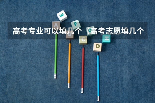 高考专业可以填几个（高考志愿填几个学校几个专业）