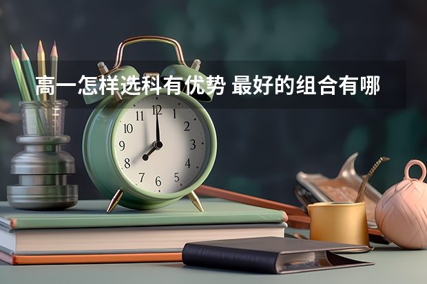 高一怎样选科有优势 最好的组合有哪些