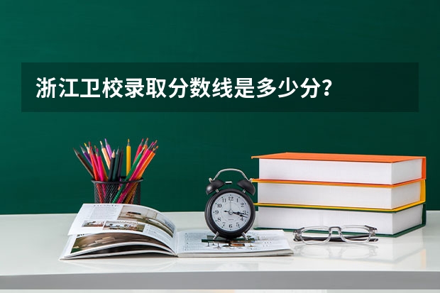 浙江卫校录取分数线是多少分？