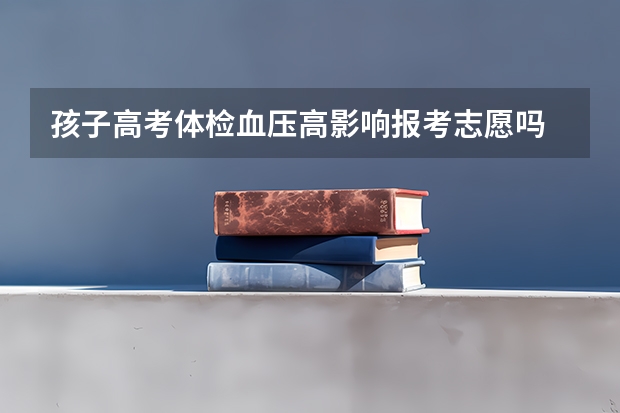 孩子高考体检血压高影响报考志愿吗