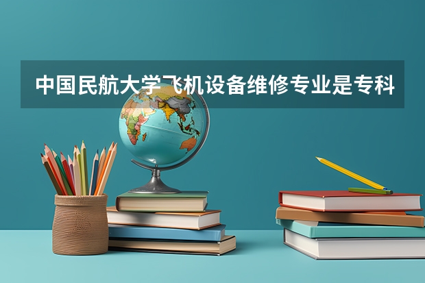 中国民航大学飞机设备维修专业是专科吗吗