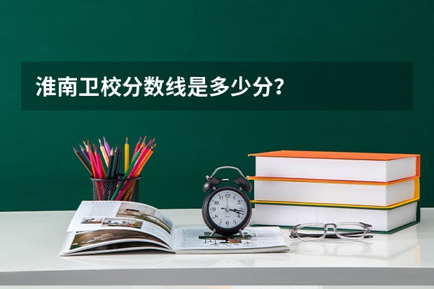 淮南卫校分数线是多少分？
