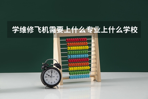 学维修飞机需要上什么专业上什么学校