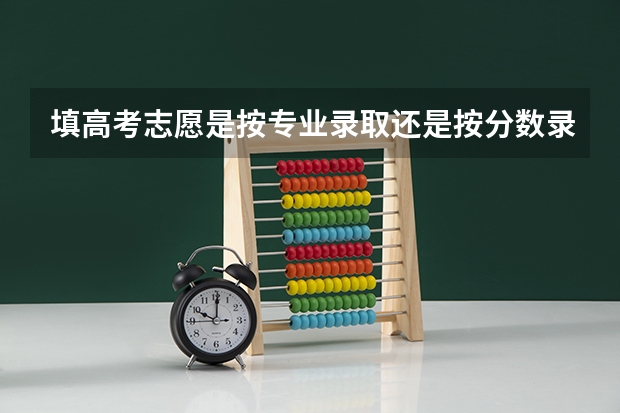 填高考志愿是按专业录取还是按分数录取？ 高考分数优先录取原则