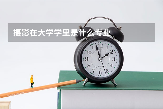 摄影在大学学里是什么专业